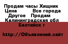 Продам часы Хищник › Цена ­ 350 - Все города Другое » Продам   . Калининградская обл.,Балтийск г.